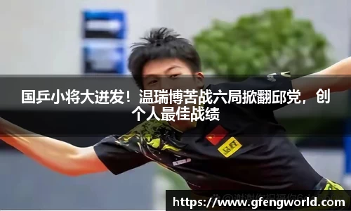 国乒小将大迸发！温瑞博苦战六局掀翻邱党，创个人最佳战绩